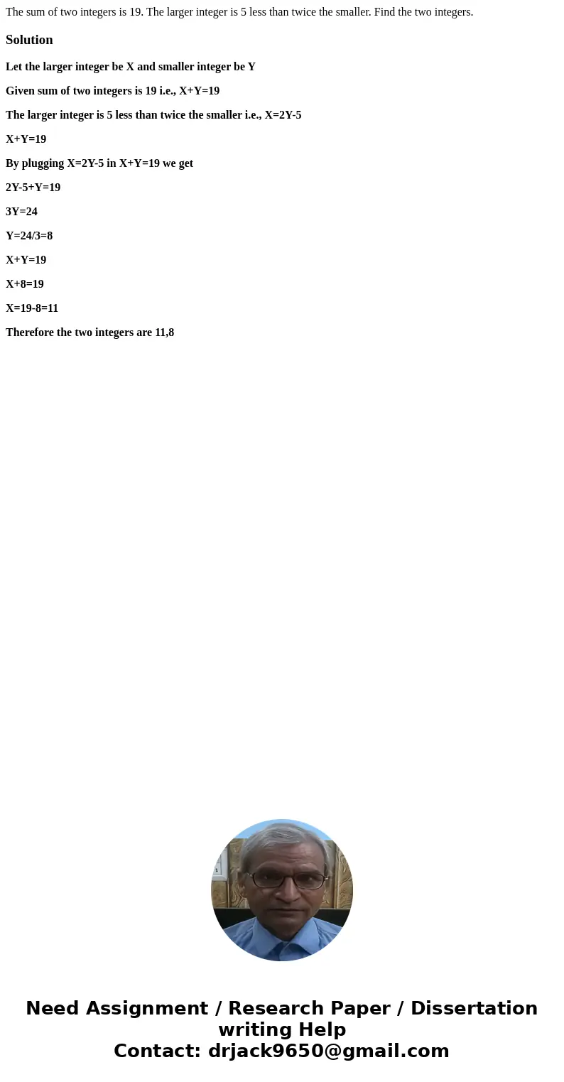 The sum of two integers is 19. The larger integer is 5 less than twice the smaller. Find the two integers.SolutionLet the larger integer be X and smaller intege