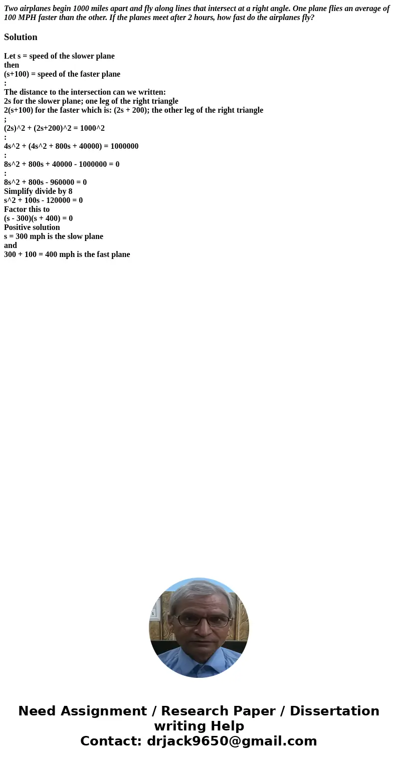 Two airplanes begin 1000 miles apart and fly along lines that intersect at a right angle. One plane flies an average of 100 MPH faster than the other. If the pl