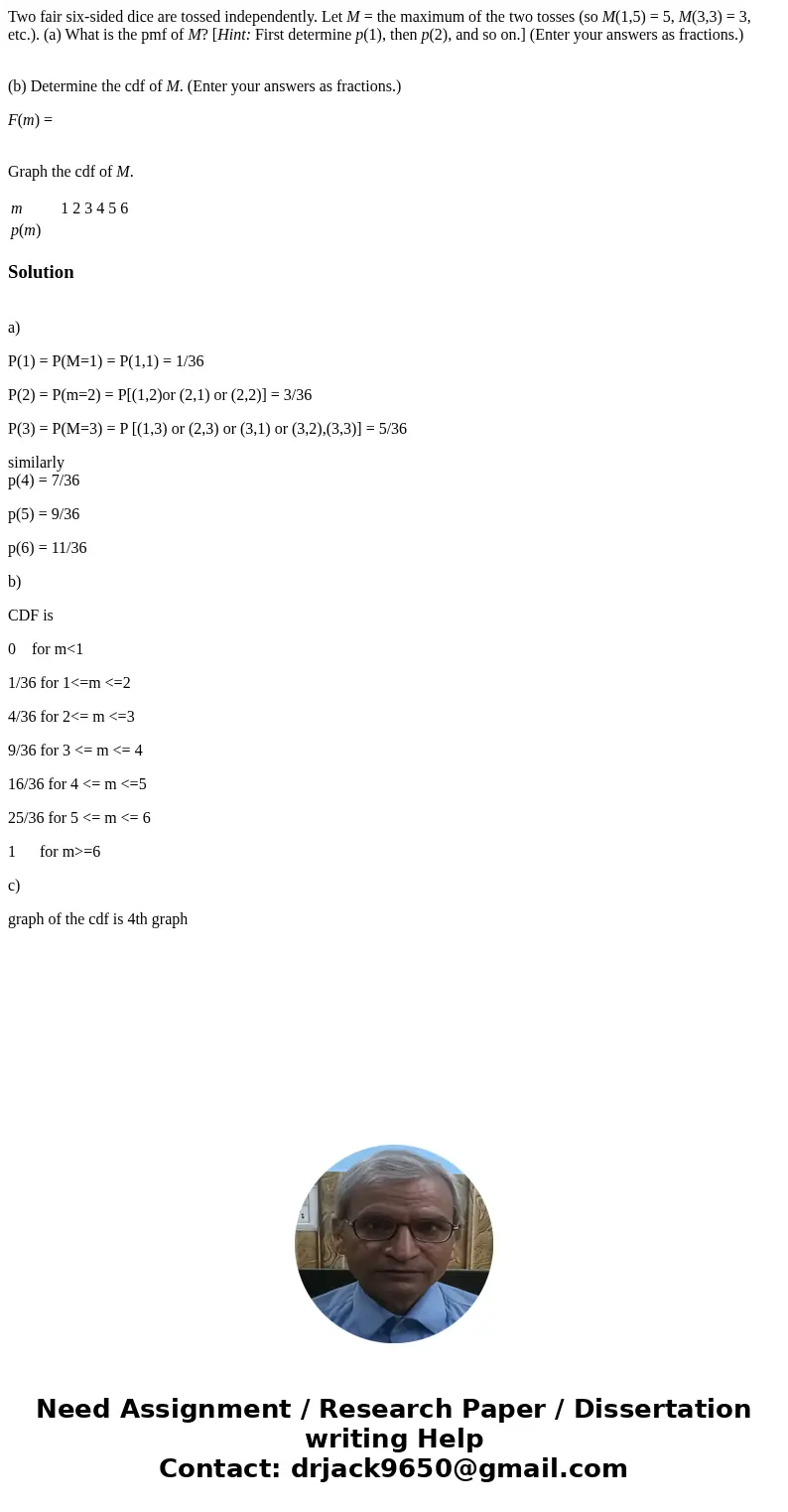 Two fair six-sided dice are tossed independently. Let M = the maximum of the two tosses (so M(1,5) = 5, M(3,3) = 3, etc.). (a) What is the pmf of M? [Hint: Firs
