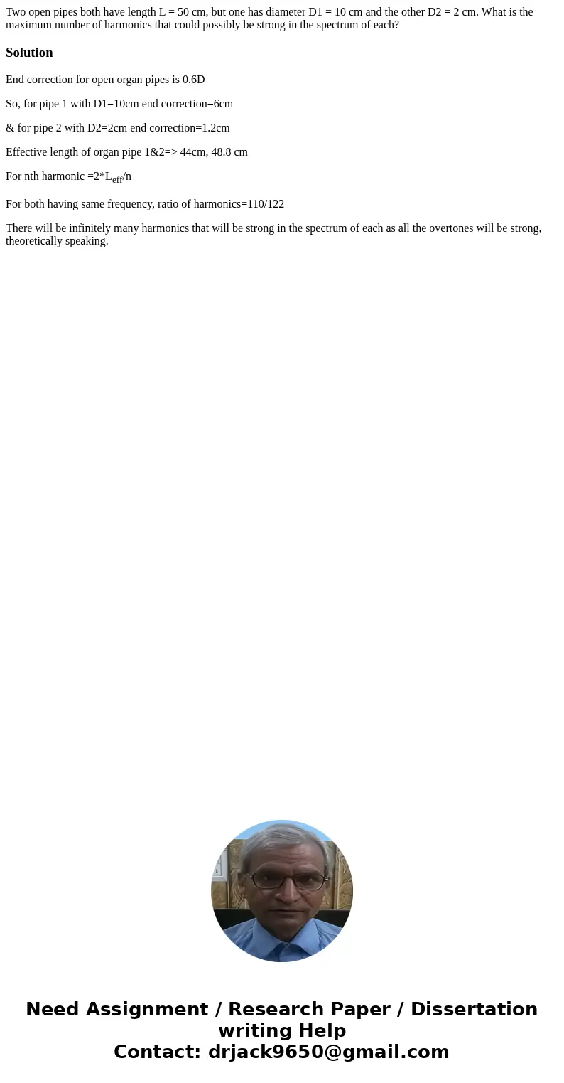 Two open pipes both have length L = 50 cm, but one has diameter D1 = 10 cm and the other D2 = 2 cm. What is the maximum number of harmonics that could possibly  Two open pipes both have length L = 50 cm, but one has diameter D1 = 10 cm and the other D2 = 2 cm. What is the maximum number of harmonics that could possibly