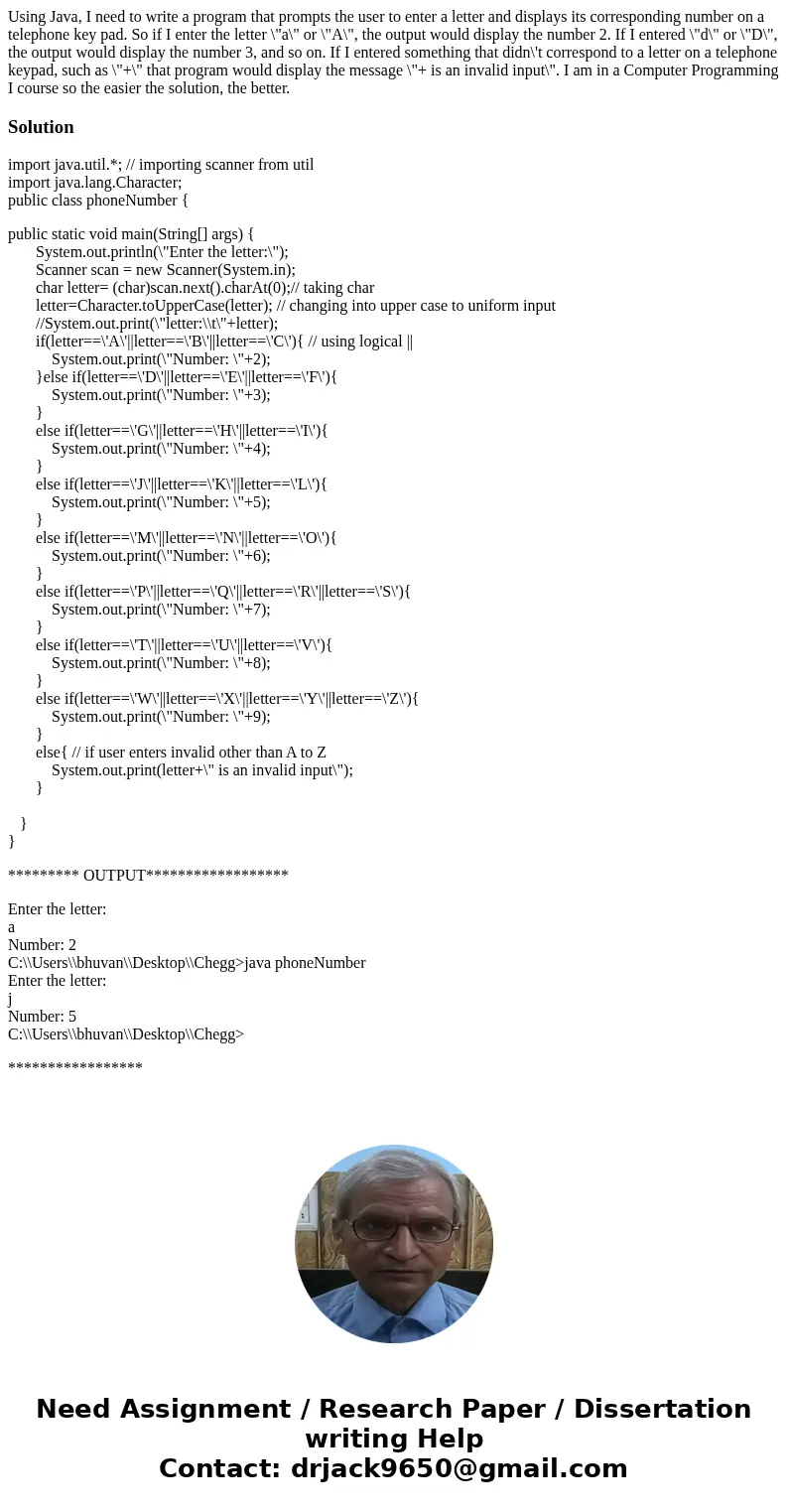 Using Java, I need to write a program that prompts the user to enter a letter and displays its corresponding number on a telephone key pad. So if I enter the le Using Java, I need to write a program that prompts the user to enter a letter and displays its corresponding number on a telephone key pad. So if I enter the le
