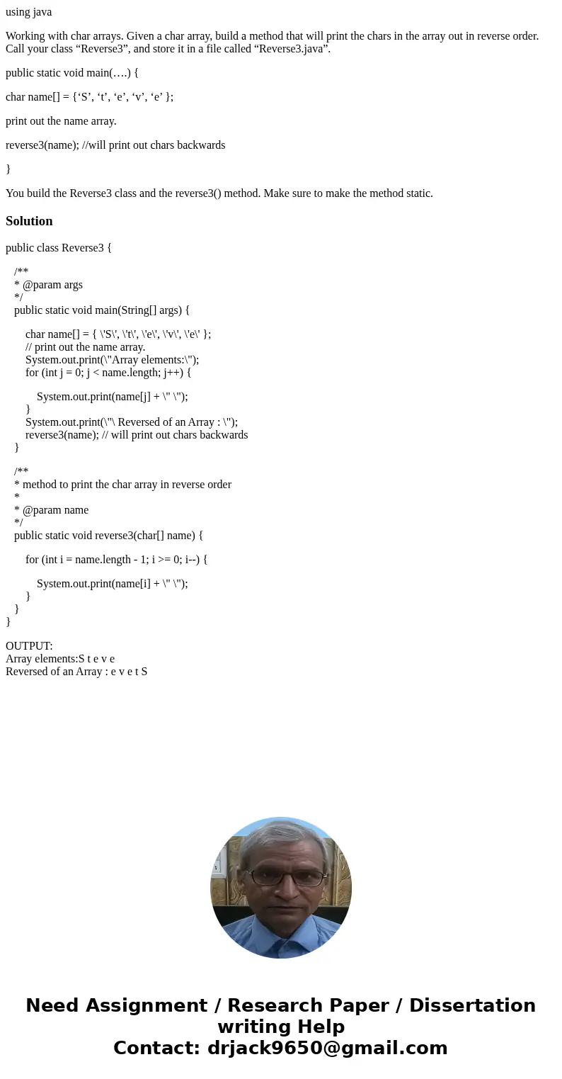 using java Working with char arrays. Given a char array, build a method that will print the chars in the array out in reverse order. Call your class “Reverse3”, using java Working with char arrays. Given a char array, build a method that will print the chars in the array out in reverse order. Call your class “Reverse3”,