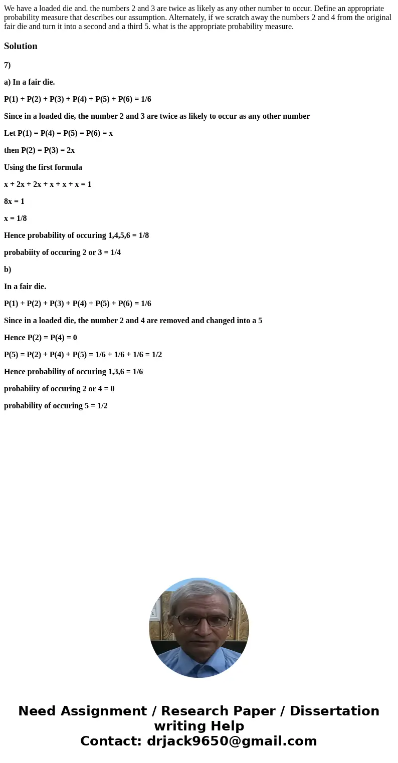  We have a loaded die and. the numbers 2 and 3 are twice as likely as any other number to occur. Define an appropriate probability measure that describes our as