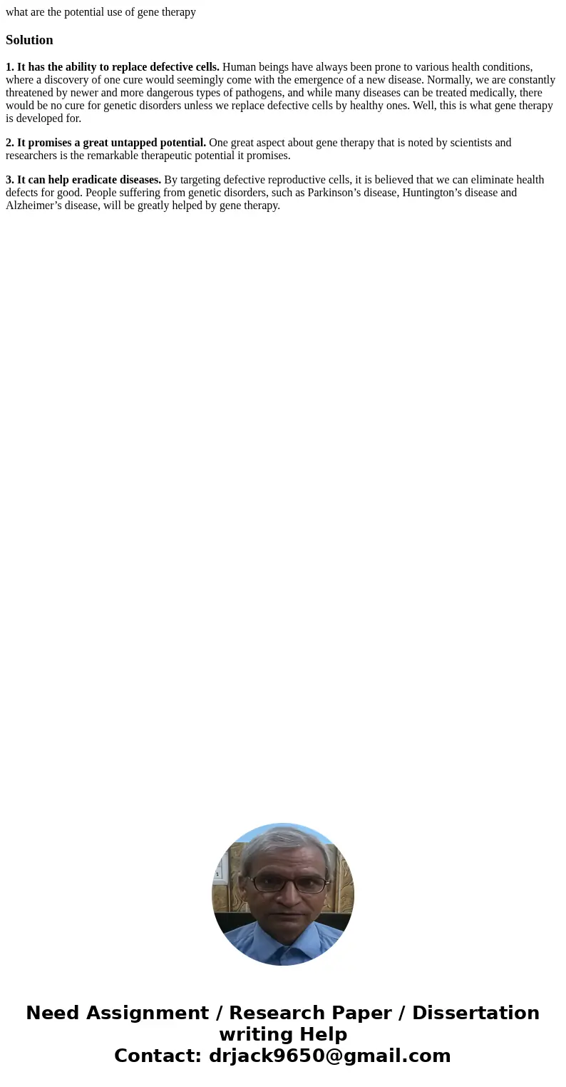 what are the potential use of gene therapySolution1. It has the ability to replace defective cells. Human beings have always been prone to various health condit what are the potential use of gene therapySolution1. It has the ability to replace defective cells. Human beings have always been prone to various health condit