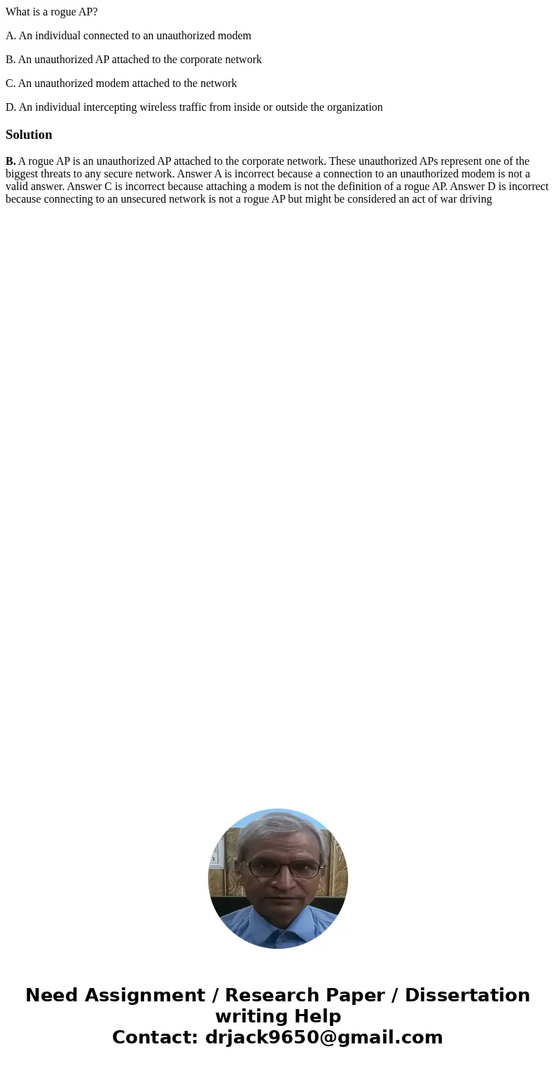 What is a rogue AP? A. An individual connected to an unauthorized modem B. An unauthorized AP attached to the corporate network C. An unauthorized modem attache