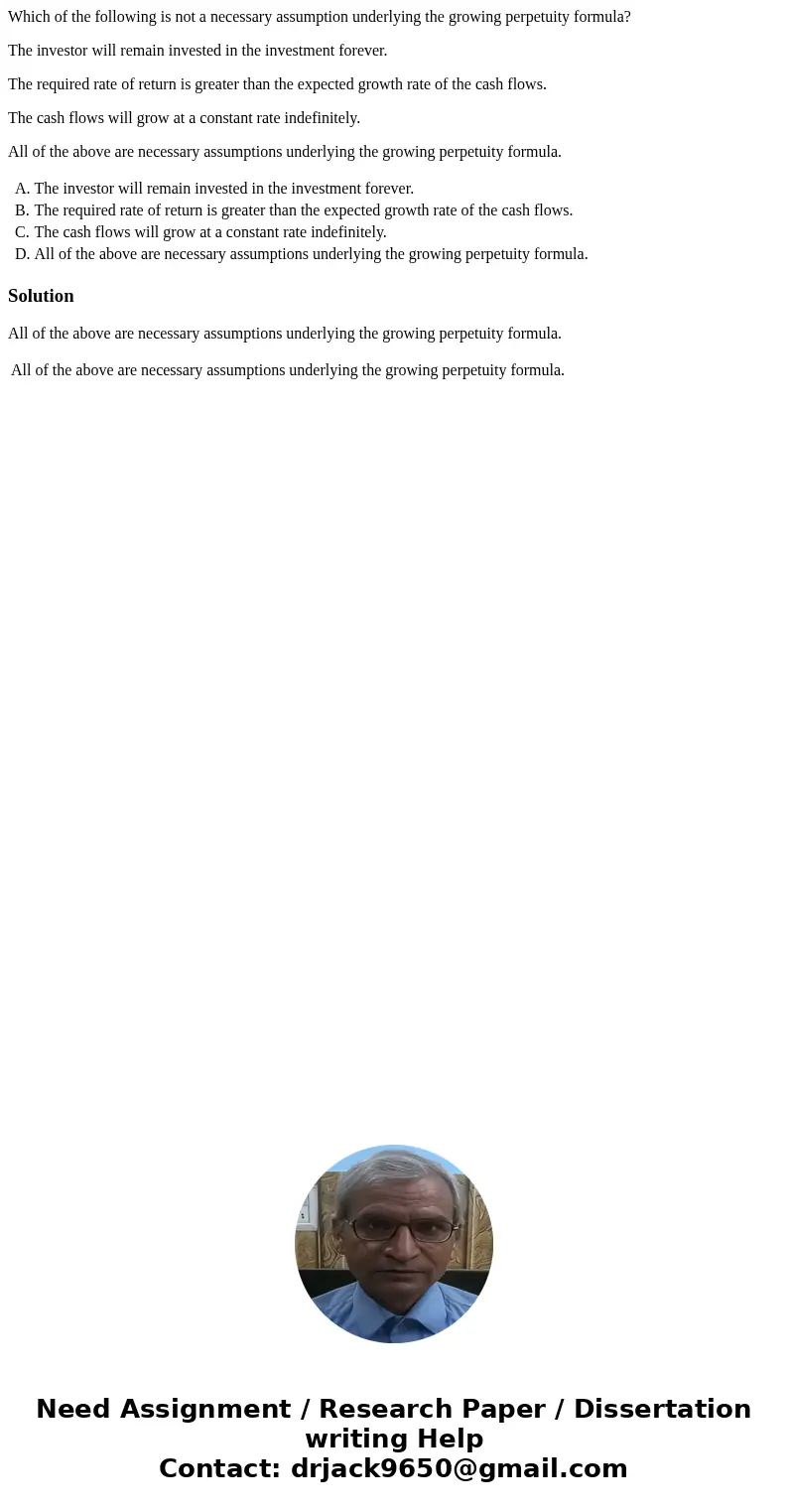 Which of the following is not a necessary assumption underlying the growing perpetuity formula? The investor will remain invested in the investment forever. The