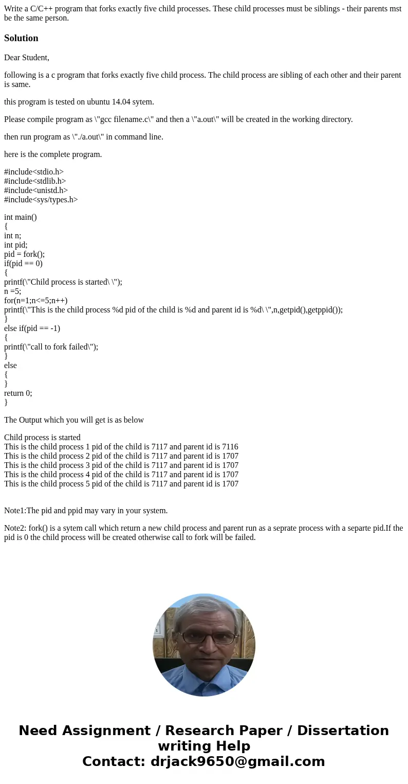 Write a C/C++ program that forks exactly five child processes. These child processes must be siblings - their parents mst be the same person.SolutionDear Studen Write a C/C++ program that forks exactly five child processes. These child processes must be siblings - their parents mst be the same person.SolutionDear Studen