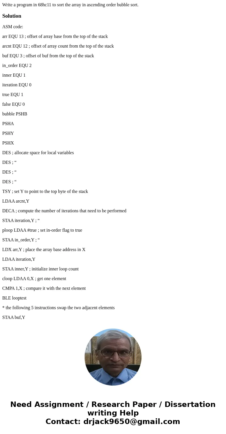 Write a program in 68hc11 to sort the array in ascending order bubble sort.SolutionASM code: arr EQU 13 ; offset of array base from the top of the stack arcnt E Write a program in 68hc11 to sort the array in ascending order bubble sort.SolutionASM code: arr EQU 13 ; offset of array base from the top of the stack arcnt E