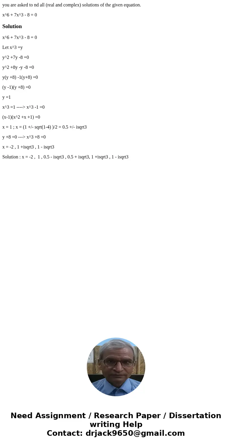 you are asked to nd all (real and complex) solutions of the given equation. x^6 + 7x^3 - 8 = 0Solutionx^6 + 7x^3 - 8 = 0 Let x^3 =y y^2 +7y -8 =0 y^2 +8y -y -8 