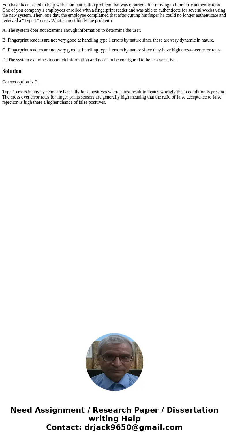 You have been asked to help with a authentication problem that was reported after moving to biometric authentication. One of you company’s employees enrolled wi You have been asked to help with a authentication problem that was reported after moving to biometric authentication. One of you company’s employees enrolled wi