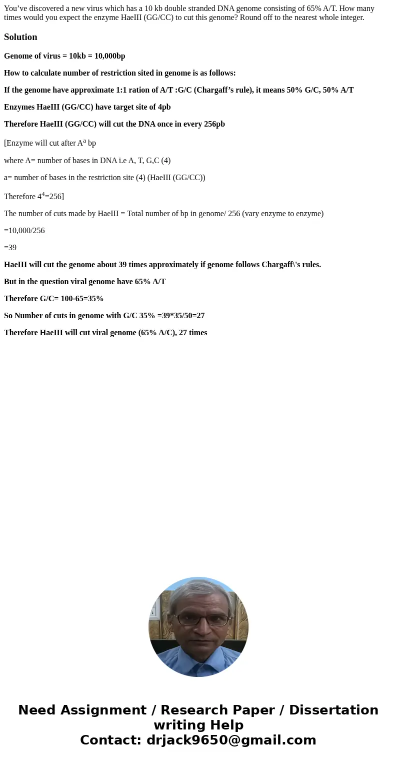You’ve discovered a new virus which has a 10 kb double stranded DNA genome consisting of 65% A/T. How many times would you expect the enzyme HaeIII (GG/CC) to c You’ve discovered a new virus which has a 10 kb double stranded DNA genome consisting of 65% A/T. How many times would you expect the enzyme HaeIII (GG/CC) to c