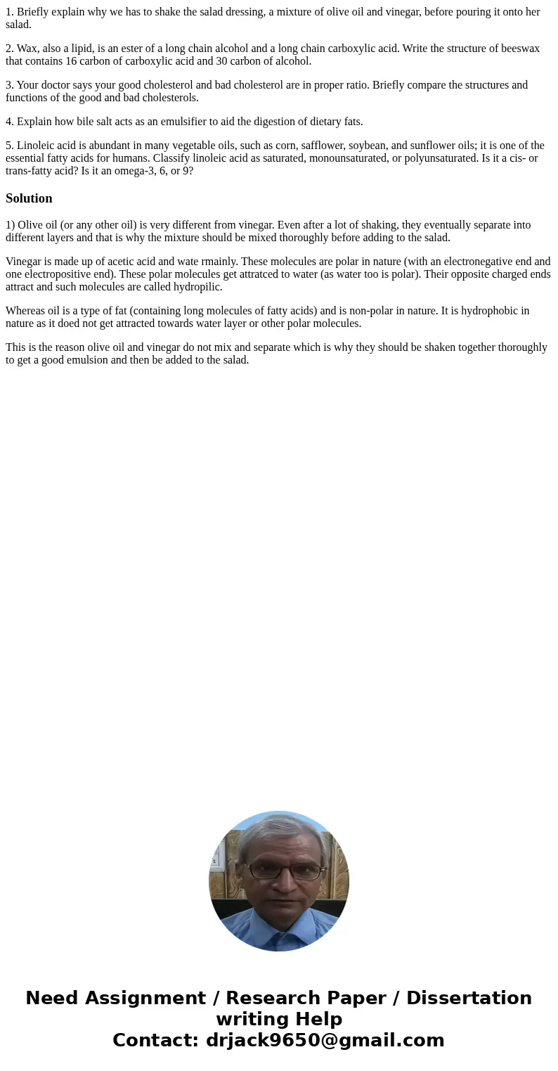 1. Briefly explain why we has to shake the salad dressing, a mixture of olive oil and vinegar, before pouring it onto her salad. 2. Wax, also a lipid, is an est 1. Briefly explain why we has to shake the salad dressing, a mixture of olive oil and vinegar, before pouring it onto her salad. 2. Wax, also a lipid, is an est