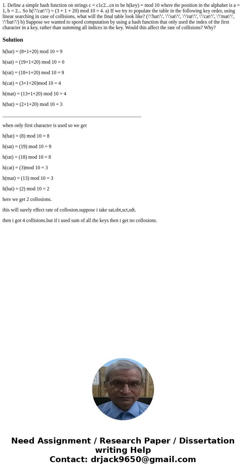  1. Define a simple hash function on strings c = c1c2...cn to be h(key) = mod 10 where the position in the alphabet is a = 1, b = 2... So h(\'\'cat\'\') = (3 + 