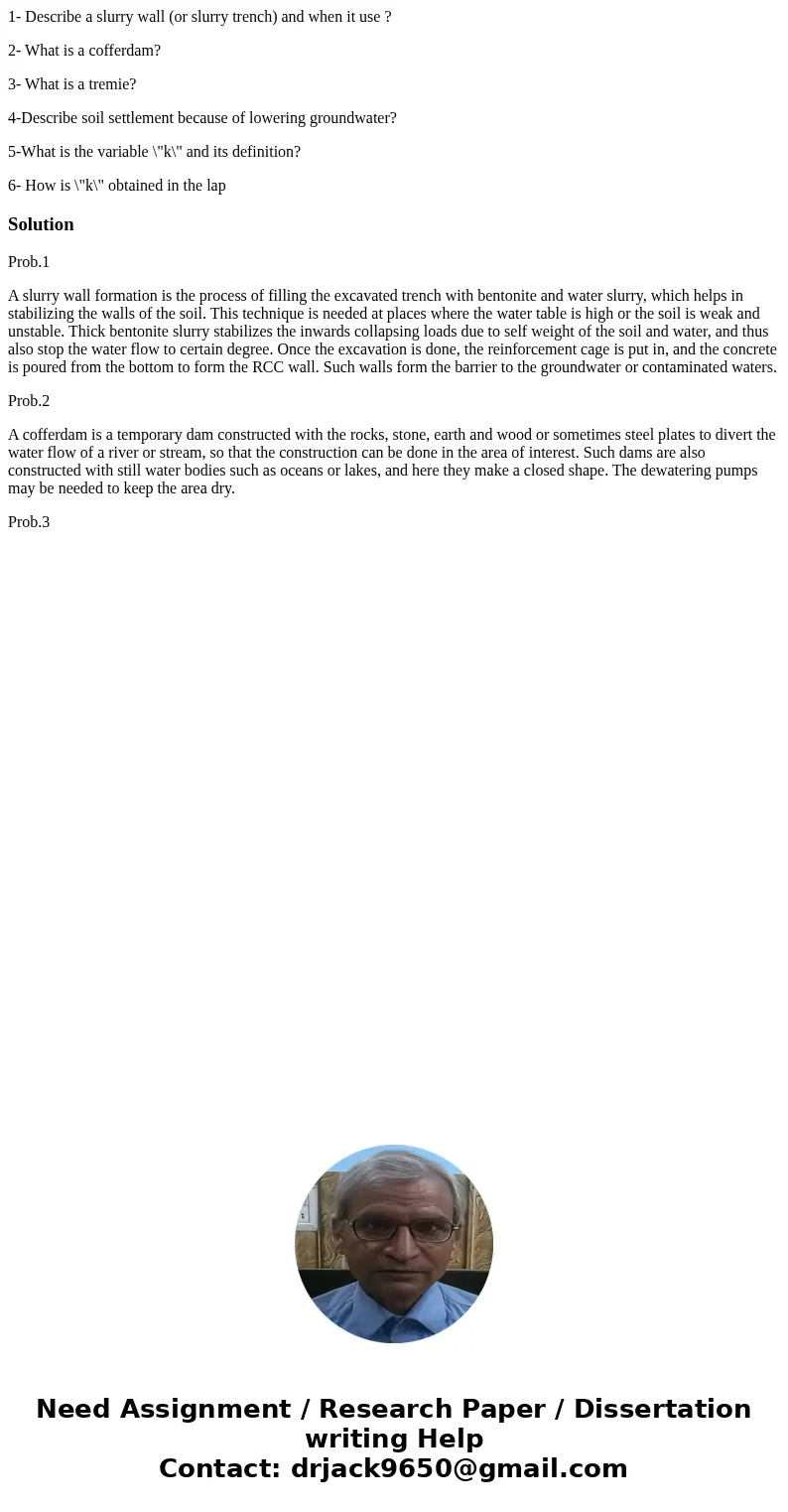 1- Describe a slurry wall (or slurry trench) and when it use ? 2- What is a cofferdam? 3- What is a tremie? 4-Describe soil settlement because of lowering groun 1- Describe a slurry wall (or slurry trench) and when it use ? 2- What is a cofferdam? 3- What is a tremie? 4-Describe soil settlement because of lowering groun