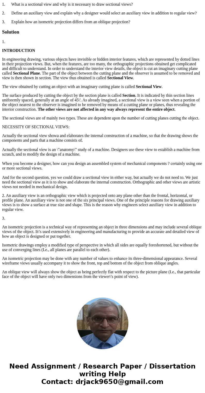 1. What is a sectional view and why is it necessary to draw sectional views? 2. Define an auxiliary view and explain why a designer would select an auxiliary vi