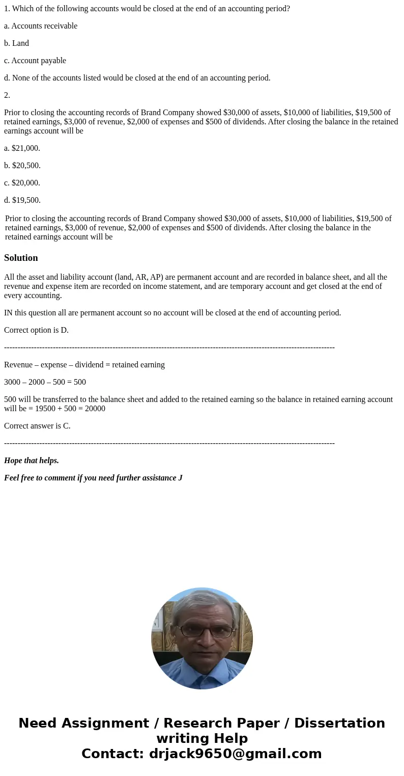 1. Which of the following accounts would be closed at the end of an accounting period? a. Accounts receivable b. Land c. Account payable d. None of the accounts 1. Which of the following accounts would be closed at the end of an accounting period? a. Accounts receivable b. Land c. Account payable d. None of the accounts