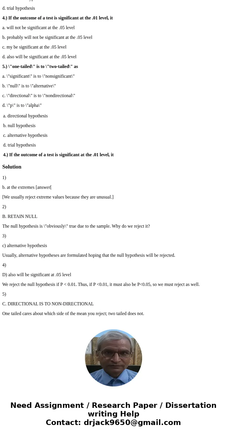 1.)The region of rejection typically appears ______ of the sampling distribution? a. below the mean b. at the extremes c. above the mean d. in the center 2.) If