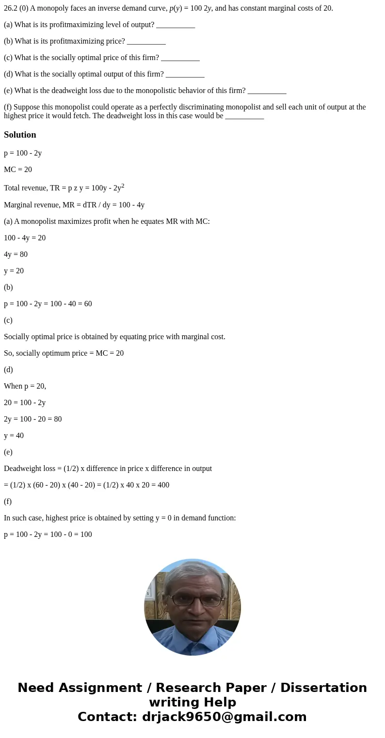 26.2 (0) A monopoly faces an inverse demand curve, p(y) = 100 2y, and has constant marginal costs of 20. (a) What is its profitmaximizing level of output? _____