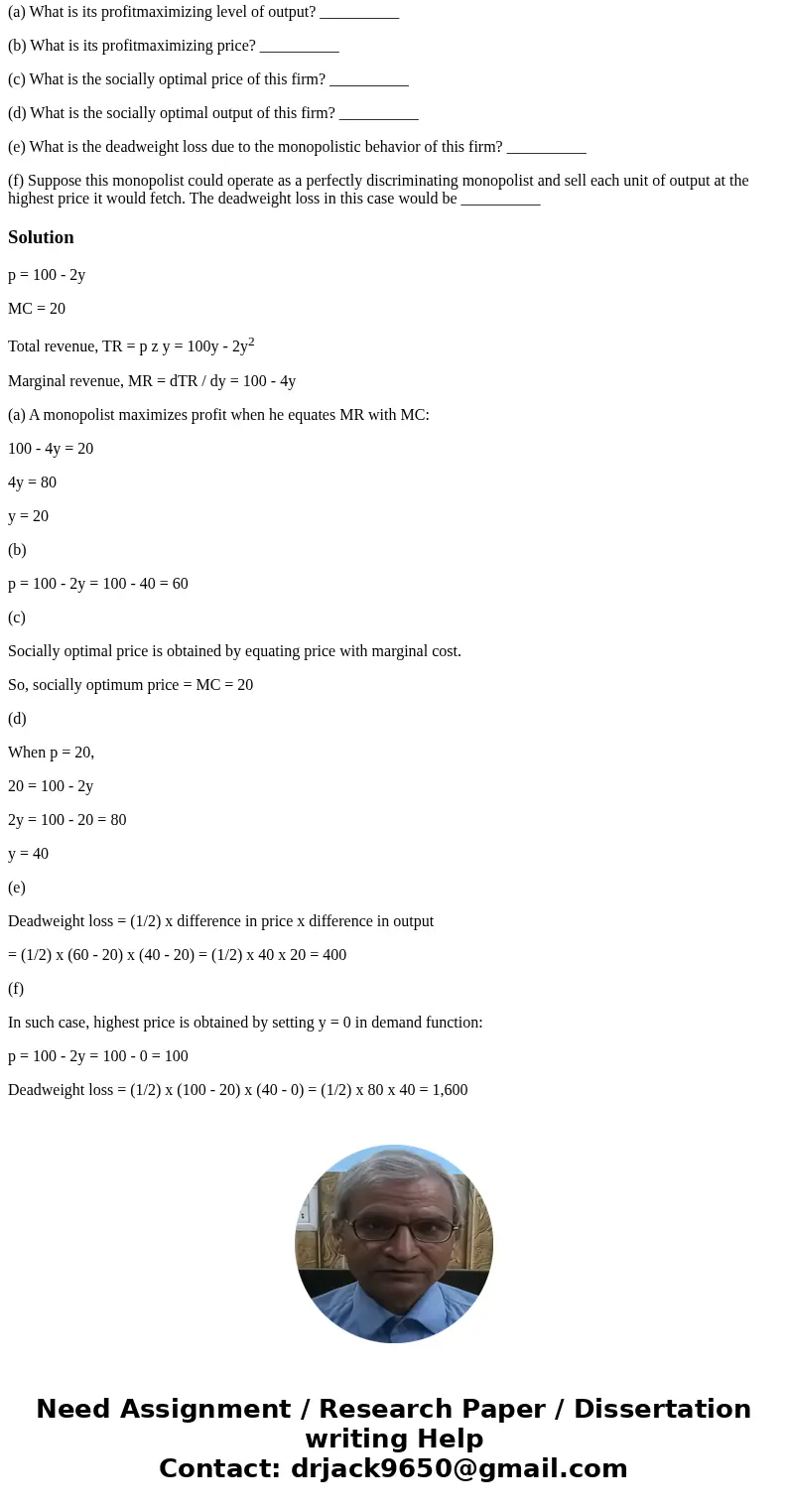 26.2 (0) A monopoly faces an inverse demand curve, p(y) = 100 2y, and has constant marginal costs of 20. (a) What is its profitmaximizing level of output? _____