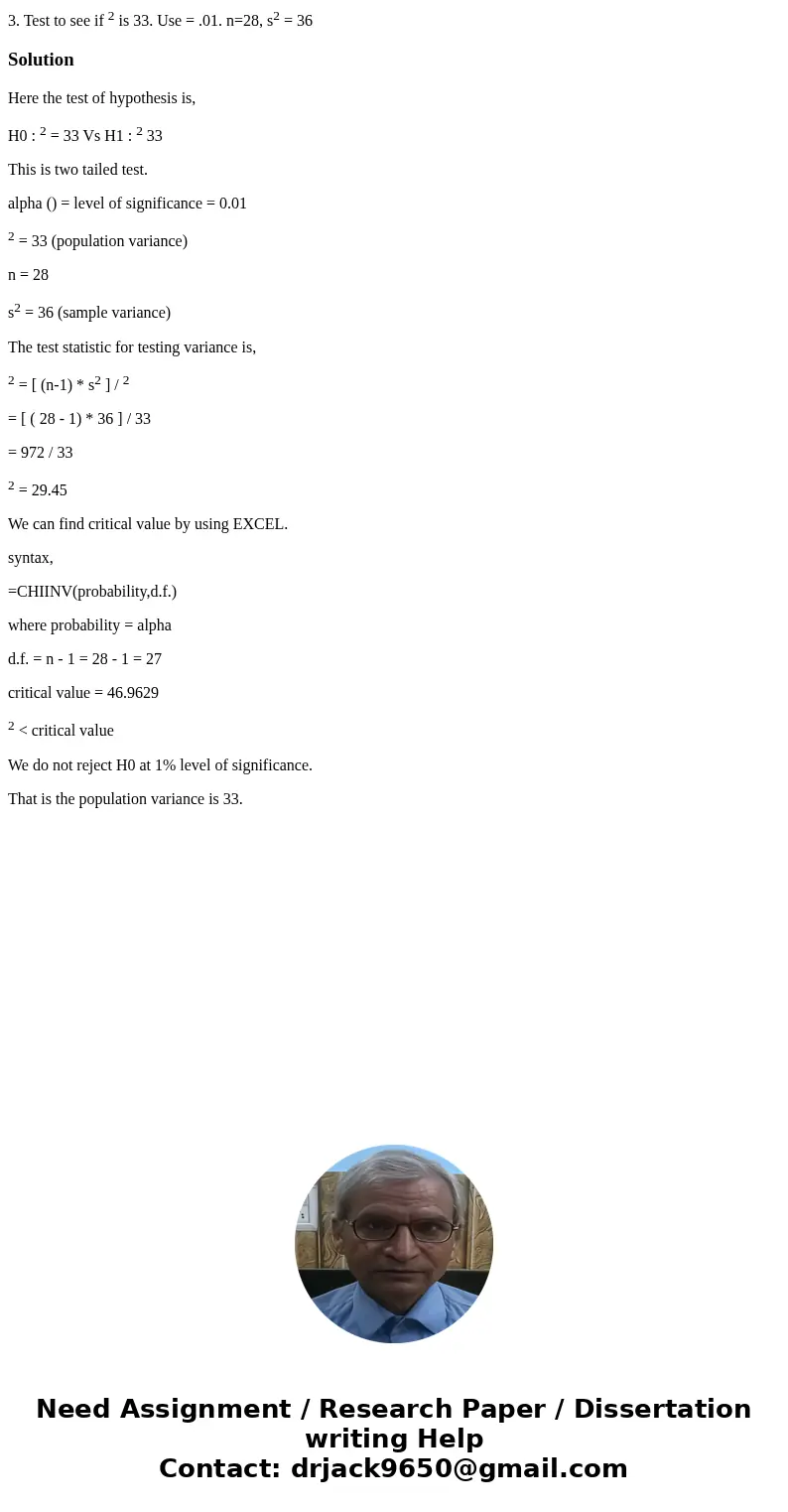 3. Test to see if 2 is 33. Use = .01. n=28, s2 = 36SolutionHere the test of hypothesis is, H0 : 2 = 33 Vs H1 : 2 33 This is two tailed test. alpha () = level of 3. Test to see if 2 is 33. Use = .01. n=28, s2 = 36SolutionHere the test of hypothesis is, H0 : 2 = 33 Vs H1 : 2 33 This is two tailed test. alpha () = level of