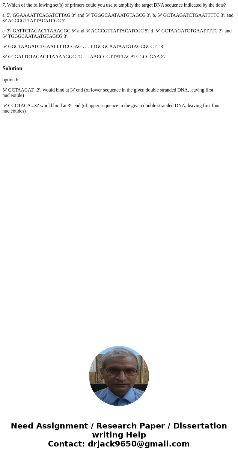 7. Which of the following set(s) of primers could you use to amplify the target DNA sequence indicated by the dots? a. 5\' GGAAAATTCAGATCTTAG 3\' and 5\' TGGGCA 7. Which of the following set(s) of primers could you use to amplify the target DNA sequence indicated by the dots? a. 5\' GGAAAATTCAGATCTTAG 3\' and 5\' TGGGCA