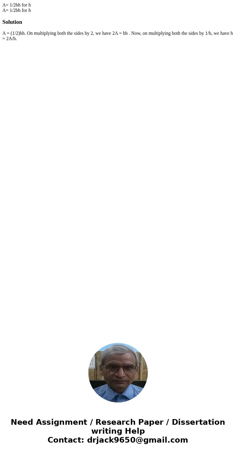 A= 1/2bh for h A= 1/2bh for hSolutionA = (1/2)bh. On multiplying both the sides by 2, we have 2A = bh . Now, on multiplying both the sides by 1/b, we have h = 2