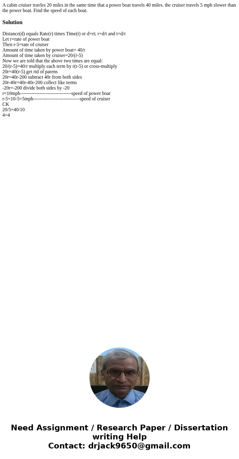 A cabin cruiser travles 20 miles in the same time that a power boat travels 40 miles. the cruiser travels 5 mph slower than the power boat. Find the speed of ea A cabin cruiser travles 20 miles in the same time that a power boat travels 40 miles. the cruiser travels 5 mph slower than the power boat. Find the speed of ea