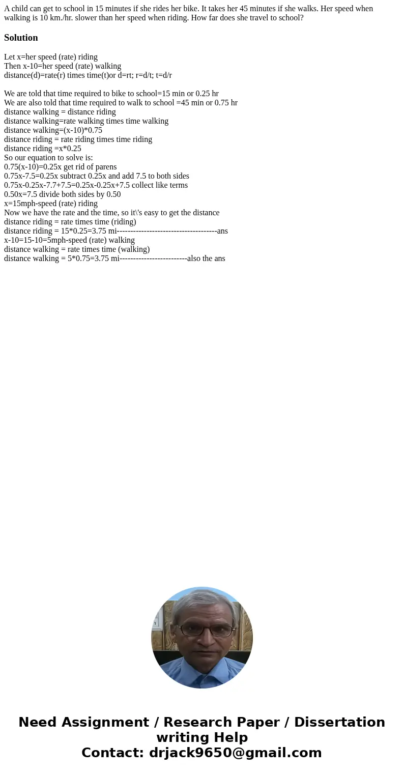 A child can get to school in 15 minutes if she rides her bike. It takes her 45 minutes if she walks. Her speed when walking is 10 km./hr. slower than her speed 