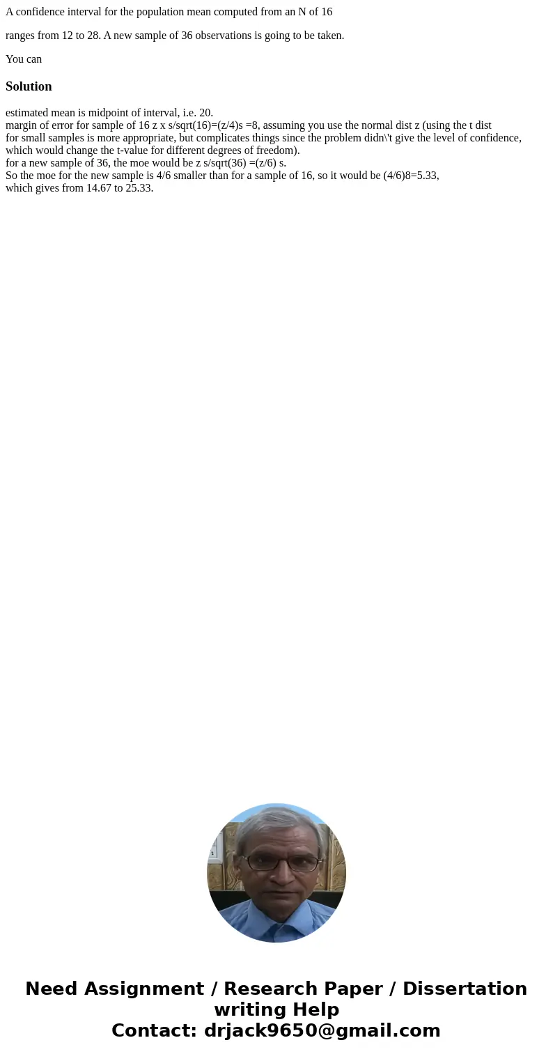 A confidence interval for the population mean computed from an N of 16 ranges from 12 to 28. A new sample of 36 observations is going to be taken. You canSoluti A confidence interval for the population mean computed from an N of 16 ranges from 12 to 28. A new sample of 36 observations is going to be taken. You canSoluti