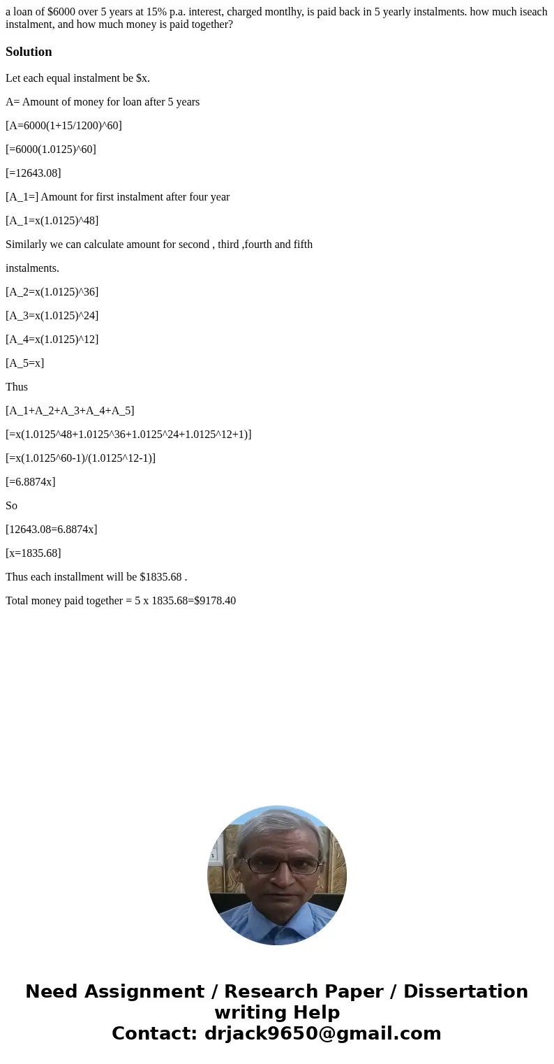 a loan of $6000 over 5 years at 15% p.a. interest, charged montlhy, is paid back in 5 yearly instalments. how much iseach instalment, and how much money is paid