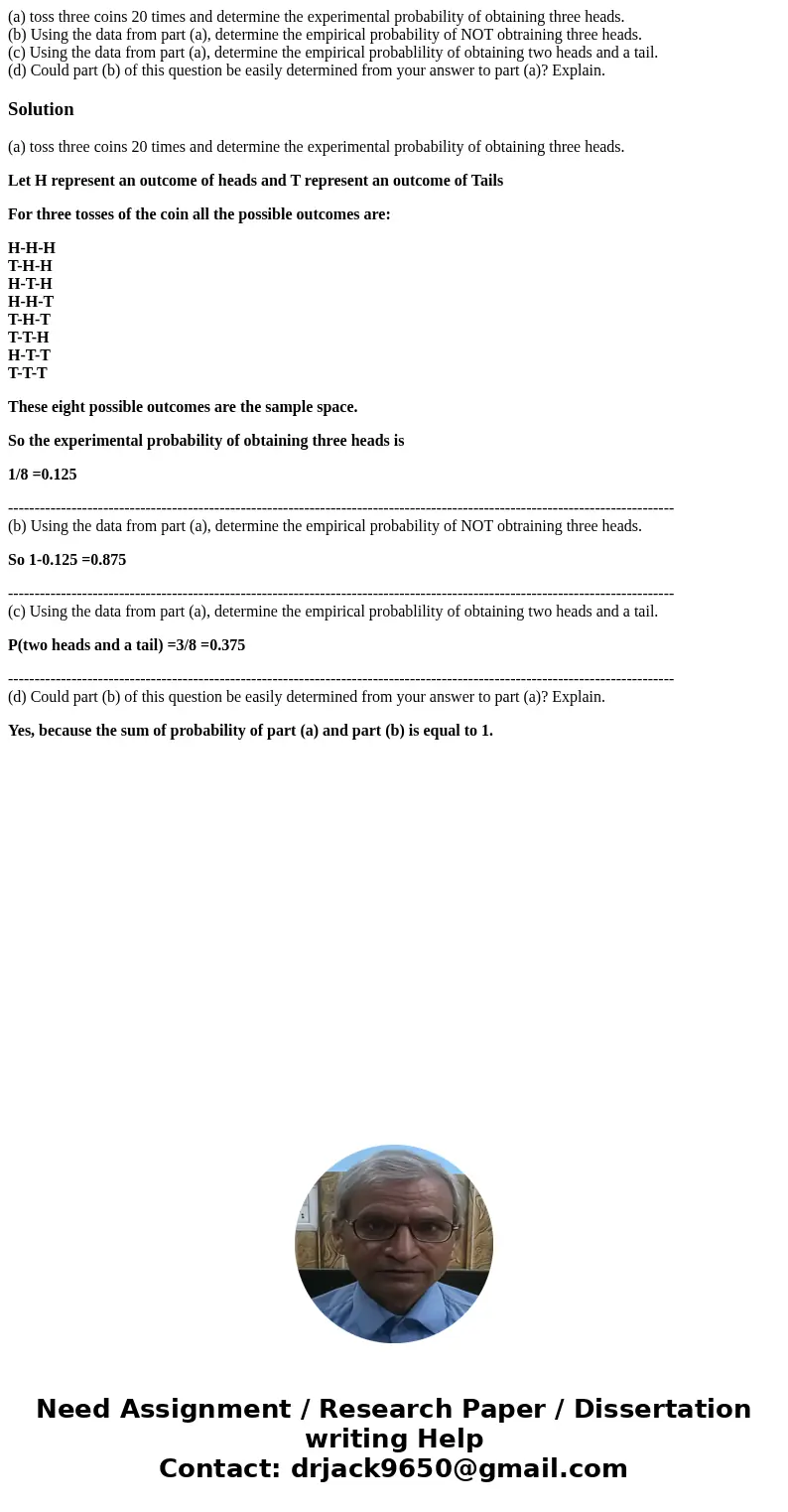 (a) toss three coins 20 times and determine the experimental probability of obtaining three heads. (b) Using the data from part (a), determine the empirical pro (a) toss three coins 20 times and determine the experimental probability of obtaining three heads. (b) Using the data from part (a), determine the empirical pro