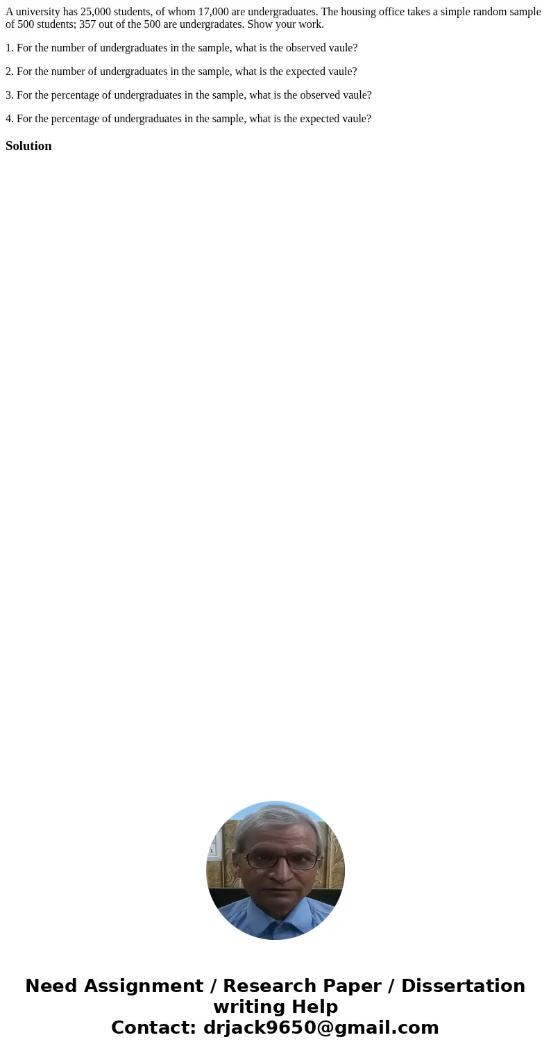 A university has 25,000 students, of whom 17,000 are undergraduates. The housing office takes a simple random sample of 500 students; 357 out of the 500 are und