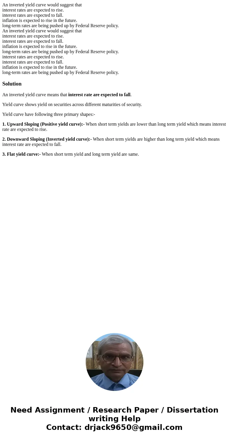 An inverted yield curve would suggest that interest rates are expected to rise. interest rates are expected to fall. inflation is expected to rise in the future An inverted yield curve would suggest that interest rates are expected to rise. interest rates are expected to fall. inflation is expected to rise in the future