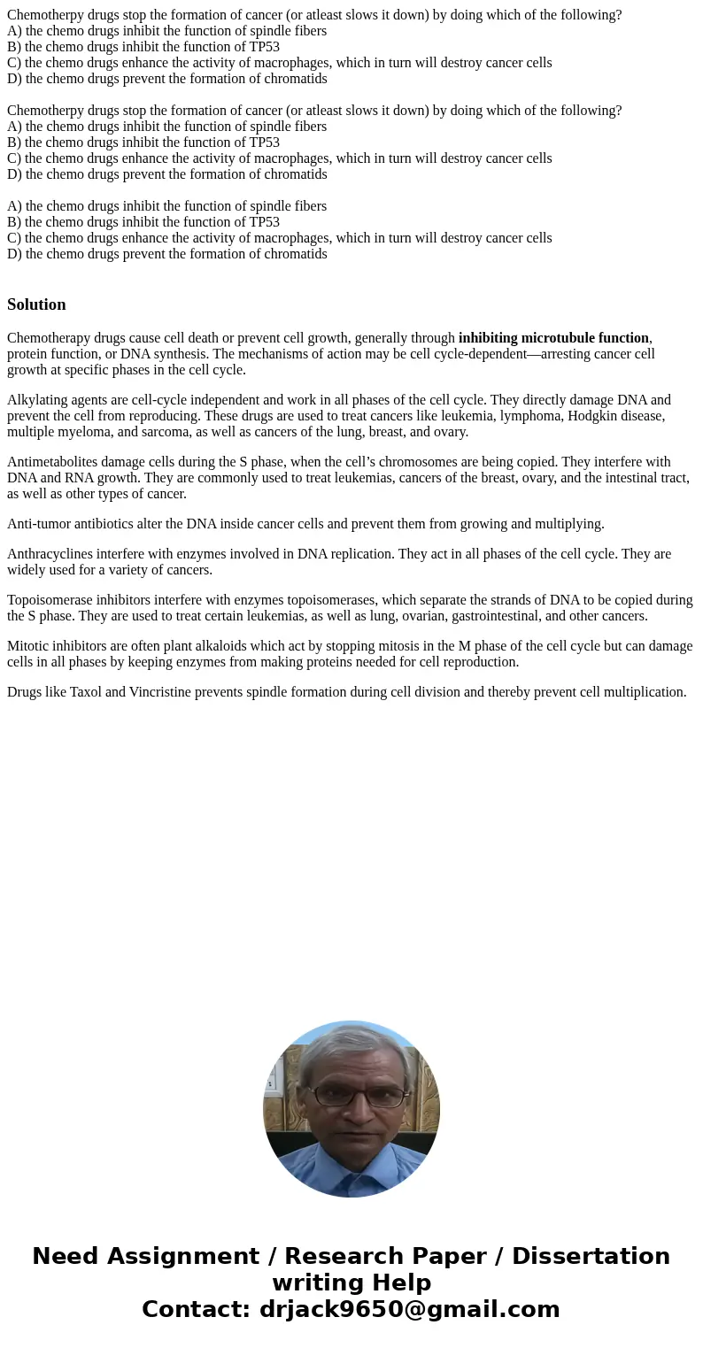  Chemotherpy drugs stop the formation of cancer (or atleast slows it down) by doing which of the following? A) the chemo drugs inhibit the function of spindle f