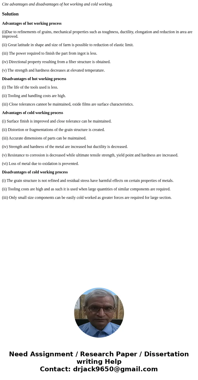 Cite advantages and disadvantages of hot working and cold working.SolutionAdvantages of hot working process (i)Due to refinements of grains, mechanical properti
