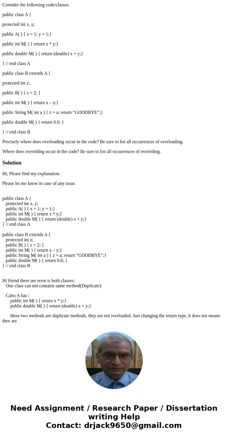 Consider the following code/classes. public class A { protected int x, y; public A( ) { x = 1; y = 1;} public int M( ) { return x * y;} public double M( ) { ret Consider the following code/classes. public class A { protected int x, y; public A( ) { x = 1; y = 1;} public int M( ) { return x * y;} public double M( ) { ret