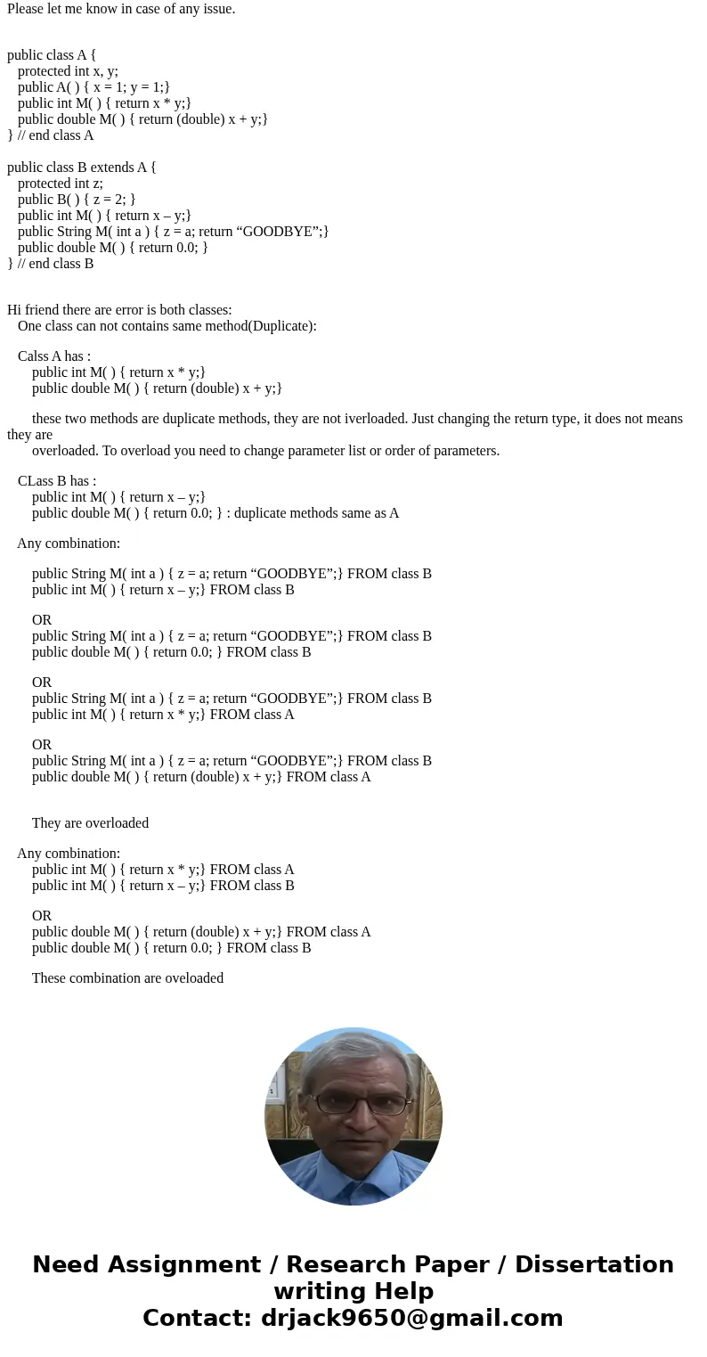 Consider the following code/classes. public class A { protected int x, y; public A( ) { x = 1; y = 1;} public int M( ) { return x * y;} public double M( ) { ret Consider the following code/classes. public class A { protected int x, y; public A( ) { x = 1; y = 1;} public int M( ) { return x * y;} public double M( ) { ret
