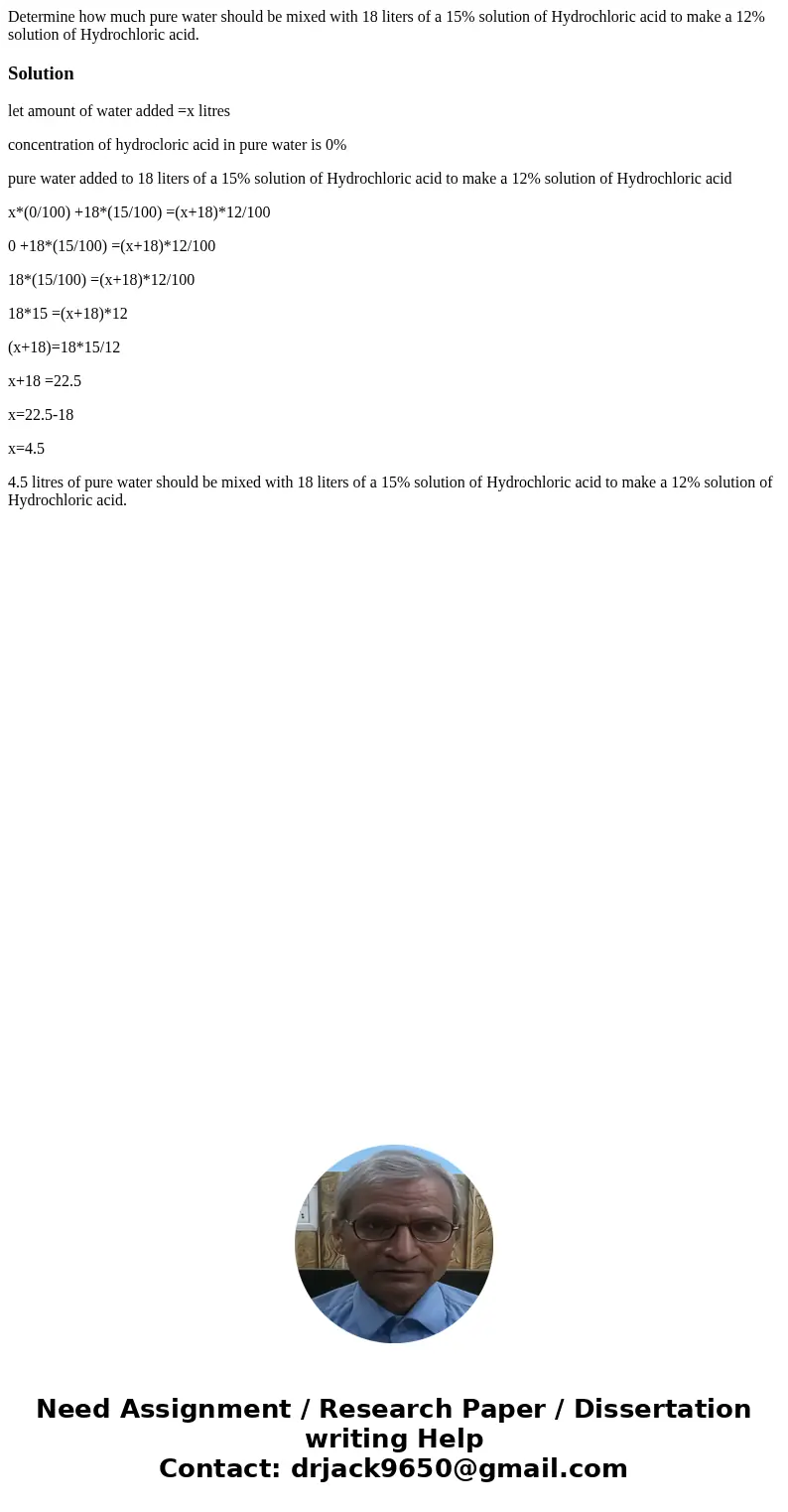 Determine how much pure water should be mixed with 18 liters of a 15% solution of Hydrochloric acid to make a 12% solution of Hydrochloric acid.Solutionlet amou