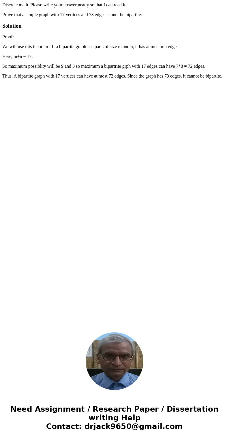 Discrete math. Please write your answer neatly so that I can read it. Prove that a simple graph with 17 vertices and 73 edges cannot be bipartite.SolutionProof:
