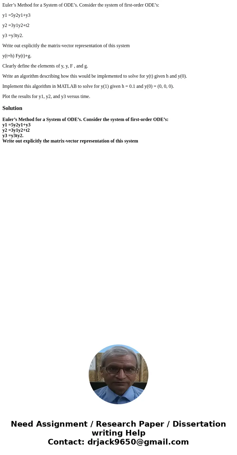 Euler’s Method for a System of ODE’s. Consider the system of first-order ODE’s: y1 =5y2y1+y3 y2 =3y1y2+t2 y3 =y3ty2. Write out explicitly the matrix-vector repr Euler’s Method for a System of ODE’s. Consider the system of first-order ODE’s: y1 =5y2y1+y3 y2 =3y1y2+t2 y3 =y3ty2. Write out explicitly the matrix-vector repr