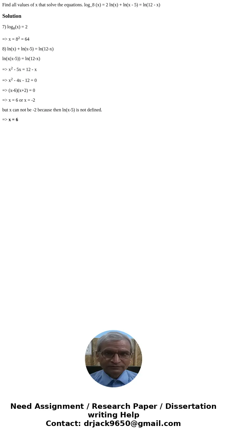 Find all values of x that solve the equations. log_8 (x) = 2 ln(x) + ln(x - 5) = ln(12 - x)Solution7) log8(x) = 2 => x = 82 = 64 8) ln(x) + ln(x-5) = ln(12-  Find all values of x that solve the equations. log_8 (x) = 2 ln(x) + ln(x - 5) = ln(12 - x)Solution7) log8(x) = 2 => x = 82 = 64 8) ln(x) + ln(x-5) = ln(12-