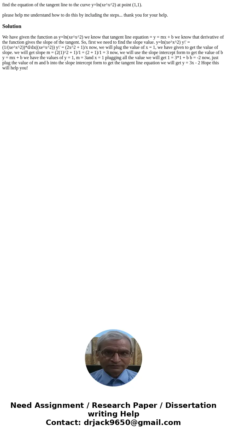 find the equation of the tangent line to the curve y=ln(xe^x^2) at point (1,1). please help me understand how to do this by including the steps... thank you for find the equation of the tangent line to the curve y=ln(xe^x^2) at point (1,1). please help me understand how to do this by including the steps... thank you for