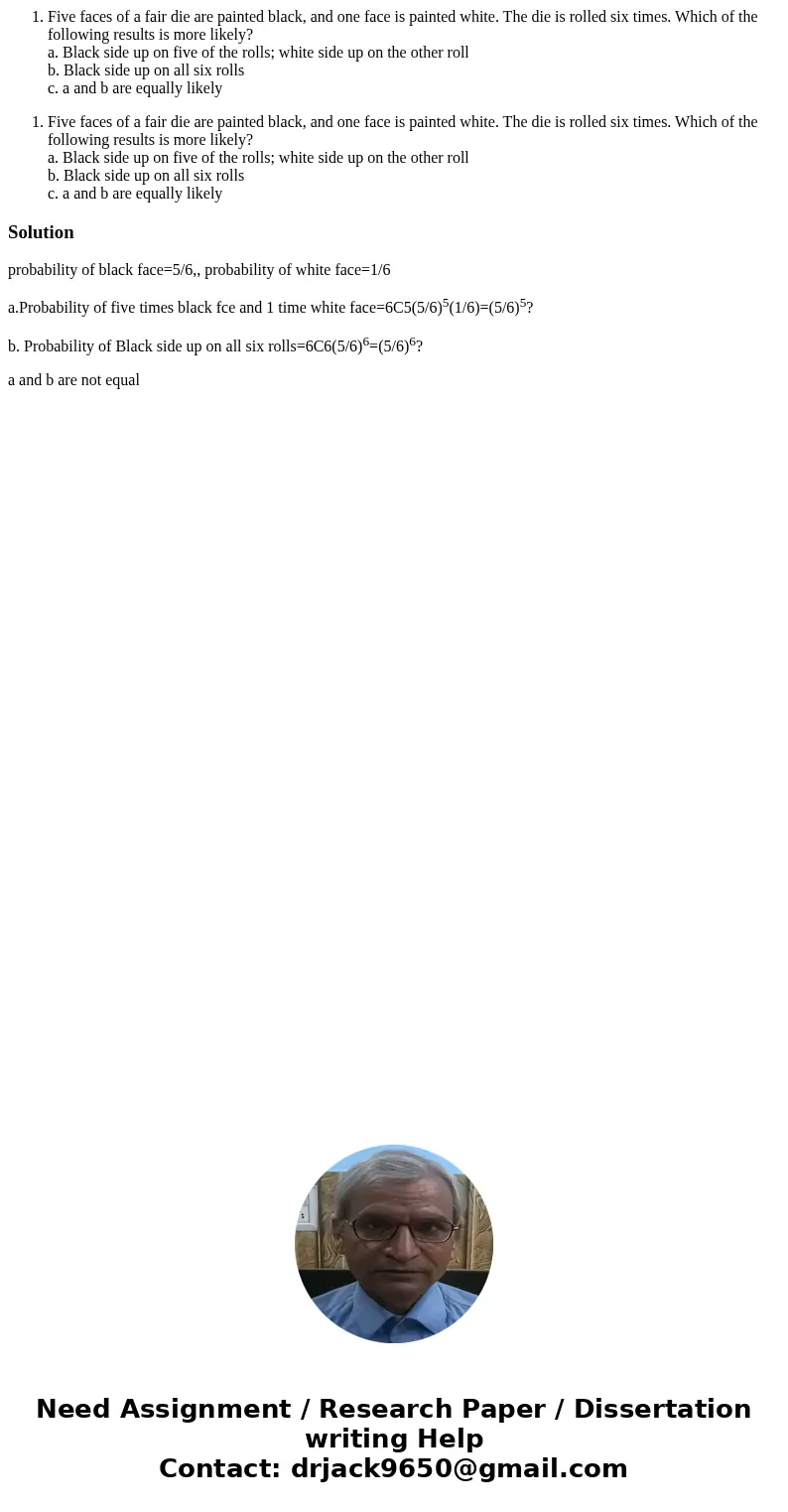  Five faces of a fair die are painted black, and one face is painted white. The die is rolled six times. Which of the following results is more likely? a. Black