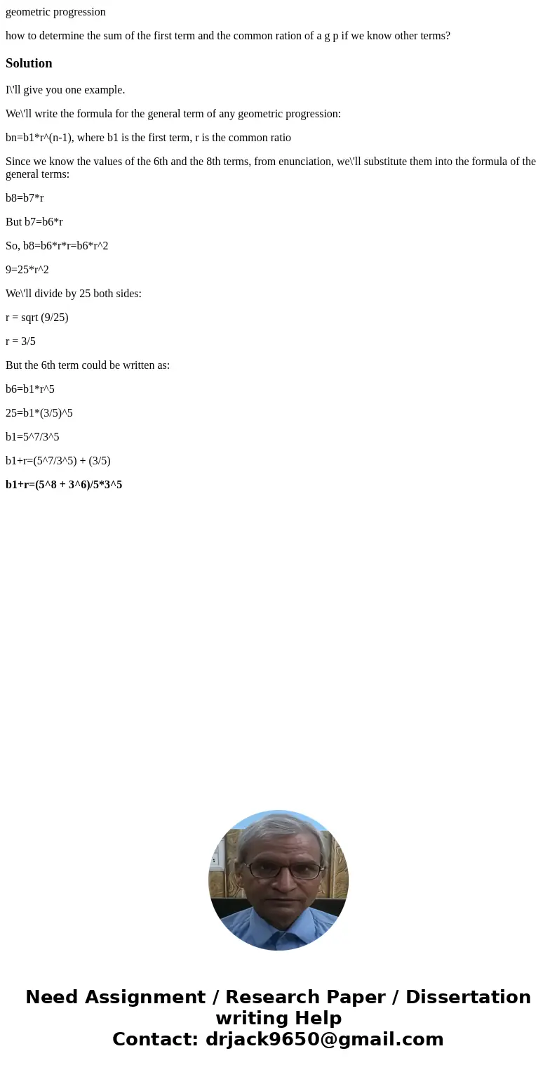 geometric progression how to determine the sum of the first term and the common ration of a g p if we know other terms?SolutionI\'ll give you one example. We\'l geometric progression how to determine the sum of the first term and the common ration of a g p if we know other terms?SolutionI\'ll give you one example. We\'l