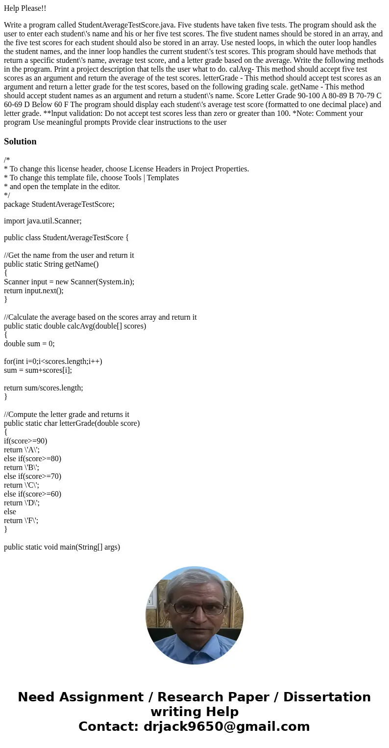 Help Please!! Write a program called StudentAverageTestScore.java. Five students have taken five tests. The program should ask the user to enter each student\'s Help Please!! Write a program called StudentAverageTestScore.java. Five students have taken five tests. The program should ask the user to enter each student\'s