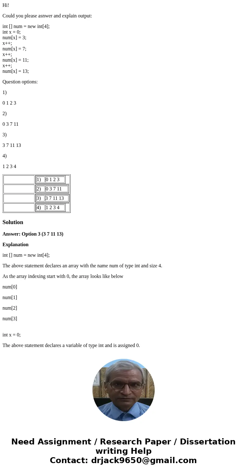 Hi! Could you please asnwer and explain output: int [] num = new int[4]; int x = 0; num[x] = 3; x++; num[x] = 7; x++; num[x] = 11; x++; num[x] = 13; Question op