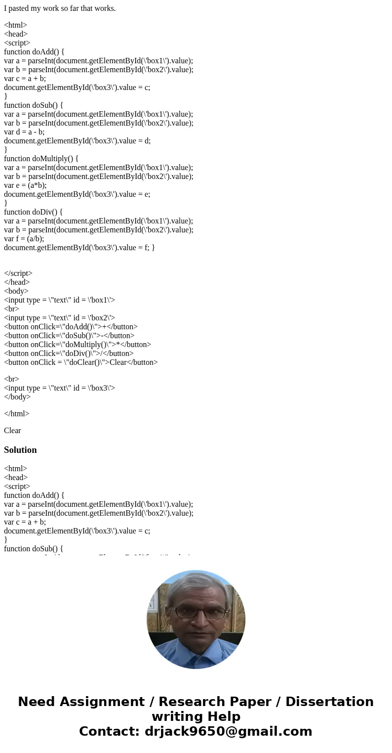 I pasted my work so far that works. <html> <head> <script> function doAdd() { var a = parseInt(document.getElementById(\'box1\').value); var b I pasted my work so far that works. <html> <head> <script> function doAdd() { var a = parseInt(document.getElementById(\'box1\').value); var b