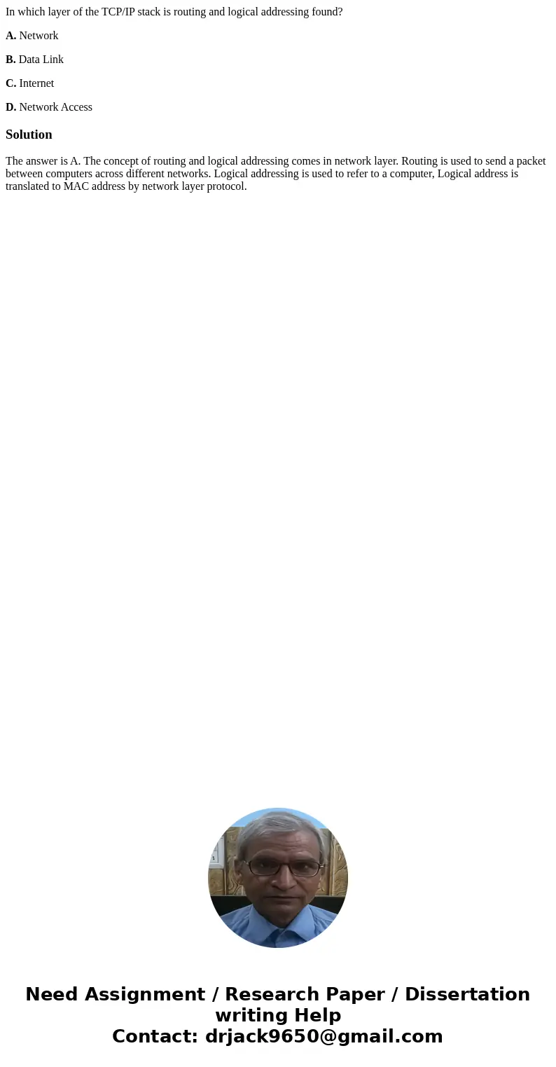 In which layer of the TCP/IP stack is routing and logical addressing found? A. Network B. Data Link C. Internet D. Network AccessSolutionThe answer is A. The co In which layer of the TCP/IP stack is routing and logical addressing found? A. Network B. Data Link C. Internet D. Network AccessSolutionThe answer is A. The co