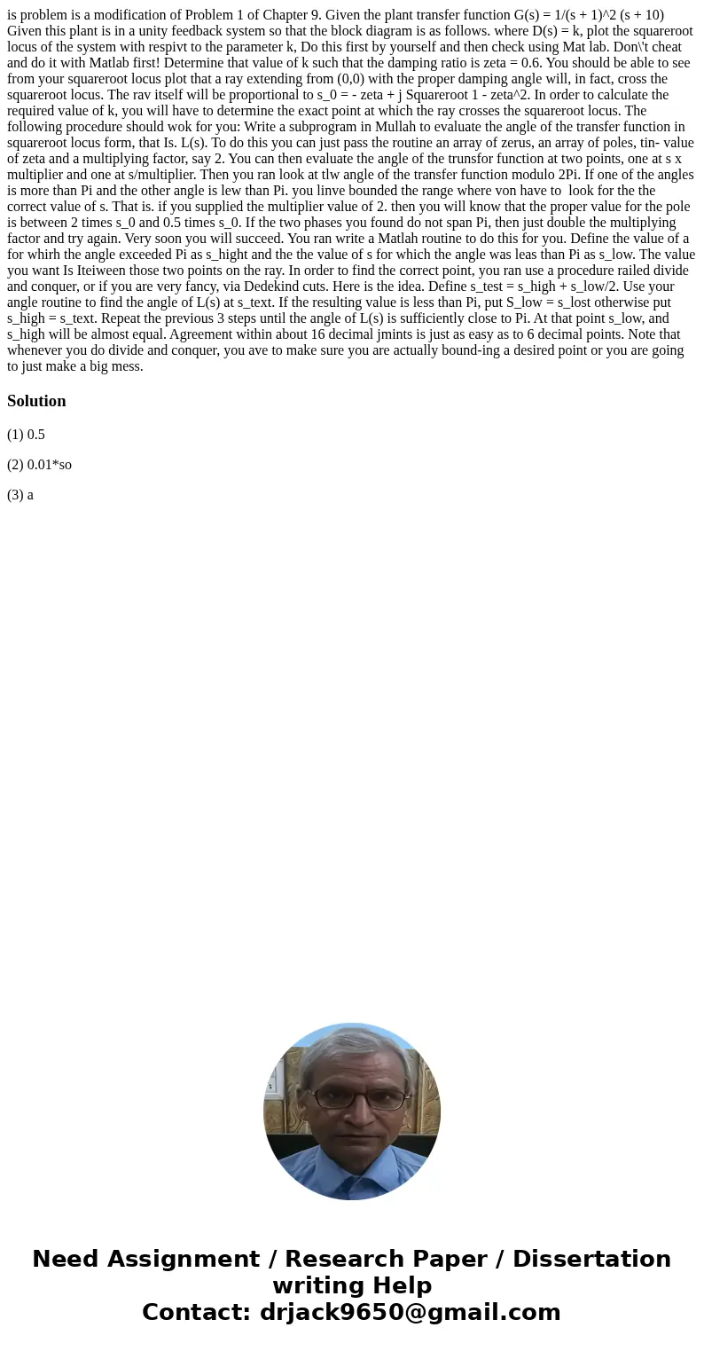 is problem is a modification of Problem 1 of Chapter 9. Given the plant transfer function G(s) = 1/(s + 1)^2 (s + 10) Given this plant is in a unity feedback s  is problem is a modification of Problem 1 of Chapter 9. Given the plant transfer function G(s) = 1/(s + 1)^2 (s + 10) Given this plant is in a unity feedback s
