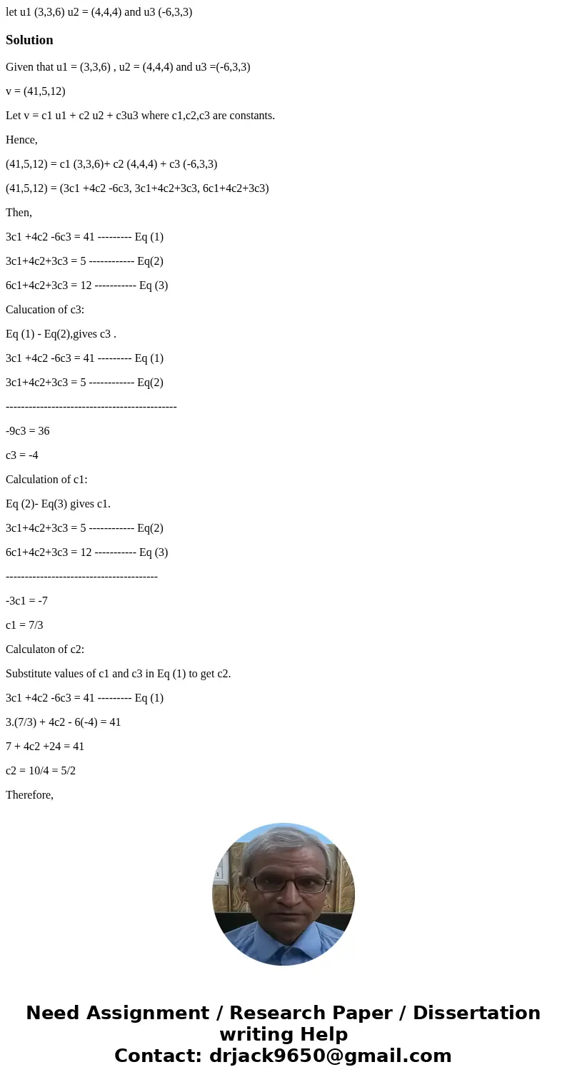 let u1 (3,3,6) u2 = (4,4,4) and u3 (-6,3,3)SolutionGiven that u1 = (3,3,6) , u2 = (4,4,4) and u3 =(-6,3,3) v = (41,5,12) Let v = c1 u1 + c2 u2 + c3u3 where c1,c